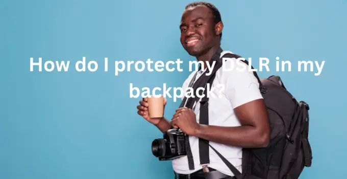 How do I protect my DSLR in my backpack?